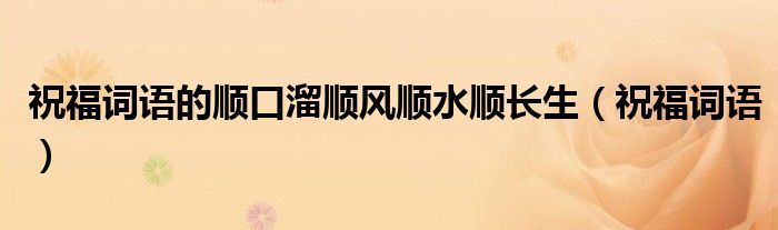 祝福詞語的順口溜順風(fēng)順?biāo)橀L生（祝福詞語）