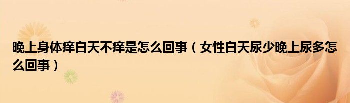 晚上身體癢白天不癢是怎么回事（女性白天尿少晚上尿多怎么回事）