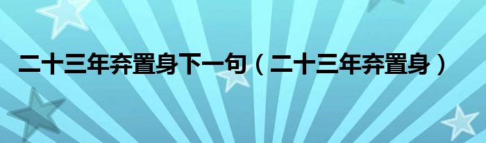 二十三年棄置身下一句（二十三年棄置身）