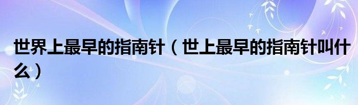 世界上最早的指南針（世上最早的指南針叫什么）