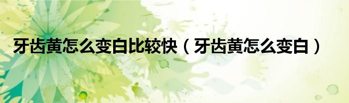 牙齒黃怎么變白比較快（牙齒黃怎么變白）