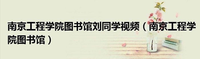 南京工程學(xué)院圖書館劉同學(xué)視頻（南京工程學(xué)院圖書館）
