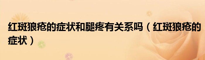 紅斑狼瘡的癥狀和腿疼有關(guān)系嗎（紅斑狼瘡的癥狀）