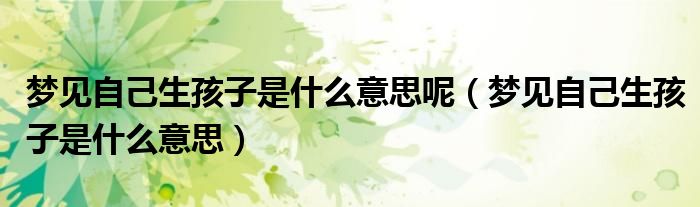 夢見自己生孩子是什么意思呢（夢見自己生孩子是什么意思）