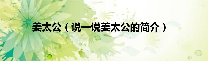 姜太公（說一說姜太公的簡介）