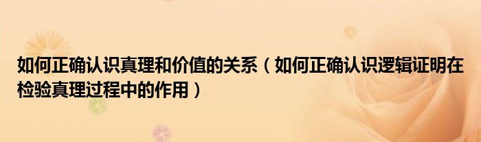 如何正確認(rèn)識(shí)真理和價(jià)值的關(guān)系（如何正確認(rèn)識(shí)邏輯證明在檢驗(yàn)真理過(guò)程中的作用）