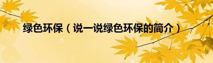 綠色環(huán)保（說一說綠色環(huán)保的簡介）