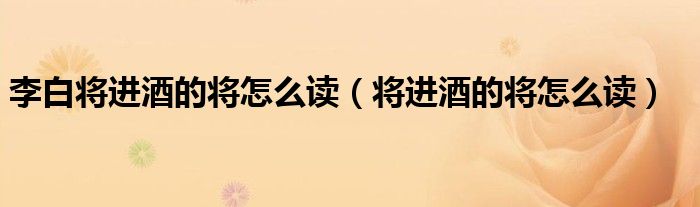 李白將進酒的將怎么讀（將進酒的將怎么讀）