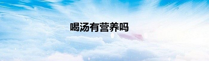 喝湯有營養(yǎng)嗎