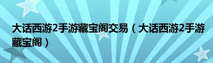 大話西游2手游藏寶閣交易（大話西游2手游藏寶閣）