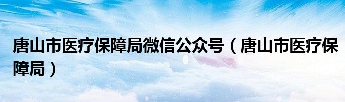 唐山市醫(yī)療保障局微信公眾號（唐山市醫(yī)療保障局）