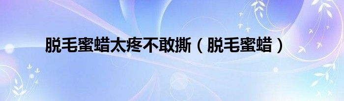 脫毛蜜蠟太疼不敢撕（脫毛蜜蠟）
