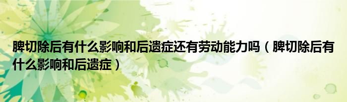 脾切除后有什么影響和后遺癥還有勞動(dòng)能力嗎（脾切除后有什么影響和后遺癥）