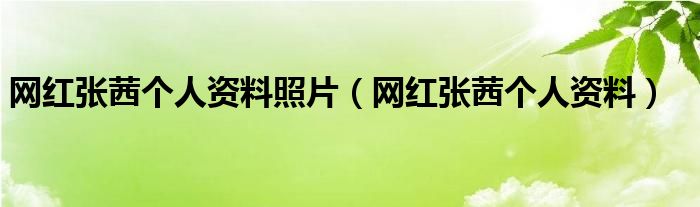 網(wǎng)紅張茜個人資料照片（網(wǎng)紅張茜個人資料）