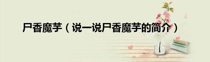 尸香魔芋（說一說尸香魔芋的簡(jiǎn)介）