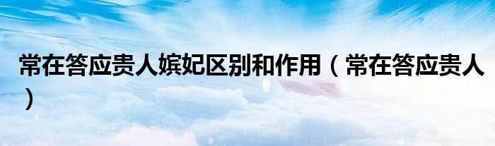 常在答應(yīng)貴人嬪妃區(qū)別和作用（常在答應(yīng)貴人）