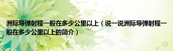 洲際導(dǎo)彈射程一般在多少公里以上（說一說洲際導(dǎo)彈射程一般在多少公里以上的簡介）
