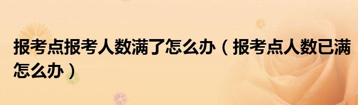 報考點報考人數(shù)滿了怎么辦（報考點人數(shù)已滿怎么辦）