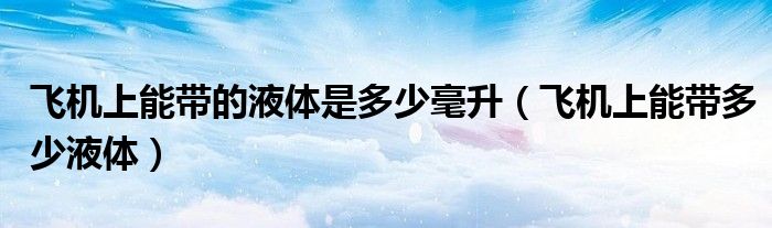 飛機上能帶的液體是多少毫升（飛機上能帶多少液體）