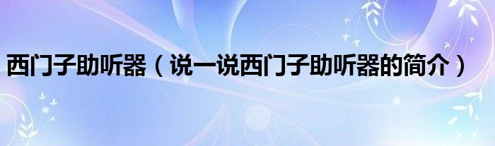 西門子助聽器（說一說西門子助聽器的簡介）