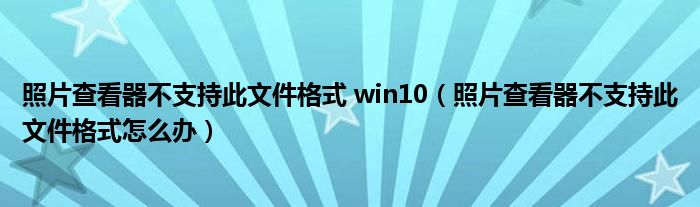 照片查看器不支持此文件格式 win10（照片查看器不支持此文件格式怎么辦）