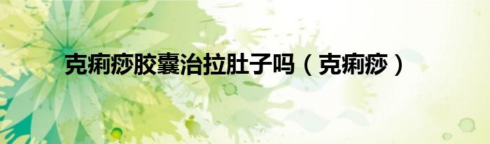 克痢痧膠囊治拉肚子嗎（克痢痧）
