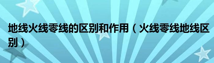 地線(xiàn)火線(xiàn)零線(xiàn)的區(qū)別和作用（火線(xiàn)零線(xiàn)地線(xiàn)區(qū)別）