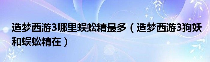 造夢西游3哪里蜈蚣精最多（造夢西游3狗妖和蜈蚣精在）