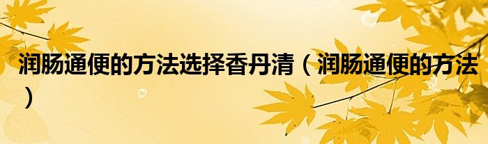 潤腸通便的方法選擇香丹清（潤腸通便的方法）