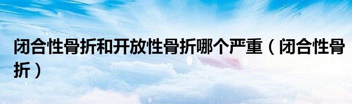 閉合性骨折和開放性骨折哪個(gè)嚴(yán)重（閉合性骨折）