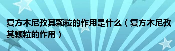 復(fù)方木尼孜其顆粒的作用是什么（復(fù)方木尼孜其顆粒的作用）