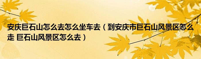 安慶巨石山怎么去怎么坐車去（到安慶市巨石山風(fēng)景區(qū)怎么走 巨石山風(fēng)景區(qū)怎么去）