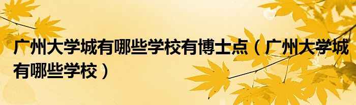 廣州大學(xué)城有哪些學(xué)校有博士點(diǎn)（廣州大學(xué)城有哪些學(xué)校）