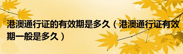 港澳通行證的有效期是多久（港澳通行證有效期一般是多久）