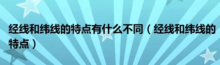 經(jīng)線和緯線的特點(diǎn)有什么不同（經(jīng)線和緯線的特點(diǎn)）