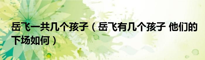 岳飛一共幾個(gè)孩子（岳飛有幾個(gè)孩子 他們的下場(chǎng)如何）