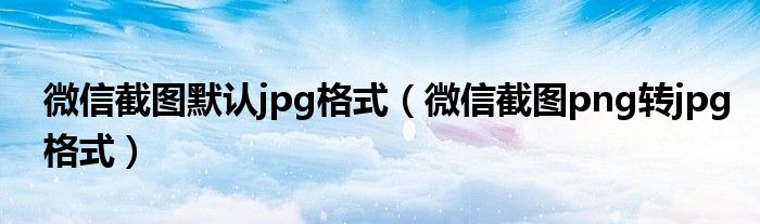 微信截圖默認(rèn)jpg格式（微信截圖png轉(zhuǎn)jpg格式）