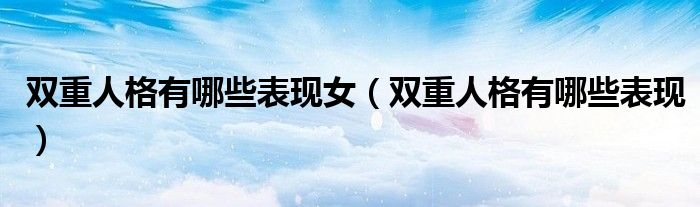雙重人格有哪些表現(xiàn)女（雙重人格有哪些表現(xiàn)）