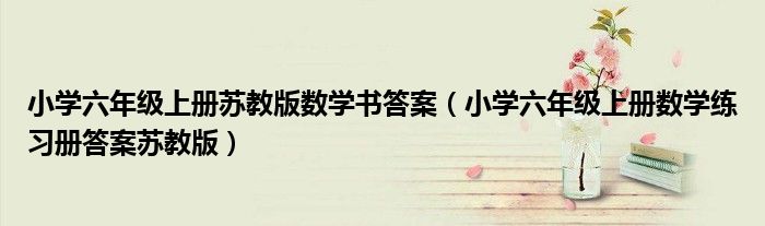 小學(xué)六年級(jí)上冊(cè)蘇教版數(shù)學(xué)書答案（小學(xué)六年級(jí)上冊(cè)數(shù)學(xué)練習(xí)冊(cè)答案蘇教版）