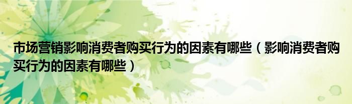 市場(chǎng)營(yíng)銷影響消費(fèi)者購(gòu)買行為的因素有哪些（影響消費(fèi)者購(gòu)買行為的因素有哪些）