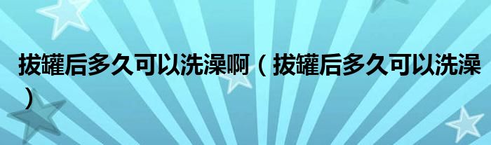 拔罐后多久可以洗澡?。ò喂藓蠖嗑每梢韵丛瑁? />
                                         </a>
                                    </div>
                                 <div   id=