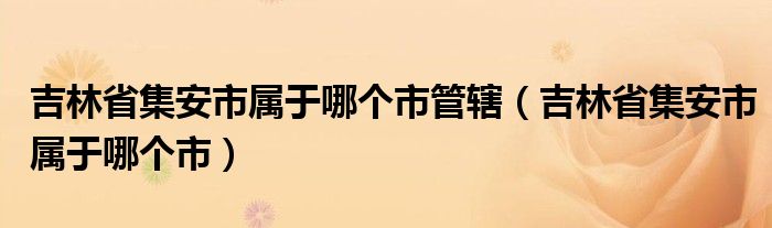吉林省集安市屬于哪個(gè)市管轄（吉林省集安市屬于哪個(gè)市）