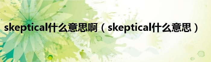 skeptical什么意思啊（skeptical什么意思）