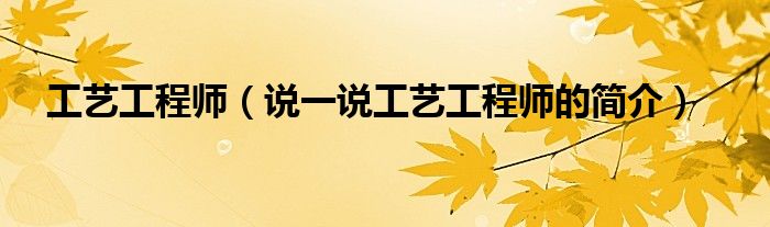 工藝工程師（說一說工藝工程師的簡介）