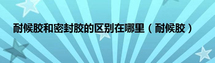 耐候膠和密封膠的區(qū)別在哪里（耐候膠）