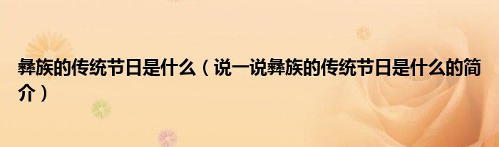 彝族的傳統(tǒng)節(jié)日是什么（說一說彝族的傳統(tǒng)節(jié)日是什么的簡介）
