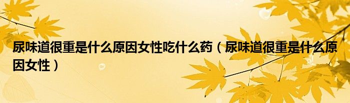 尿味道很重是什么原因女性吃什么藥（尿味道很重是什么原因女性）