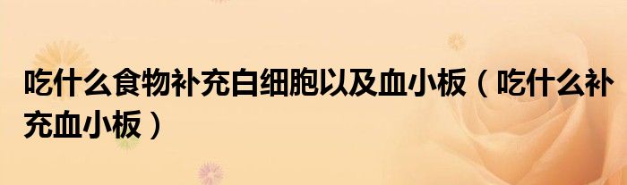 吃什么食物補充白細胞以及血小板（吃什么補充血小板）