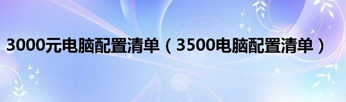 3000元電腦配置清單（3500電腦配置清單）