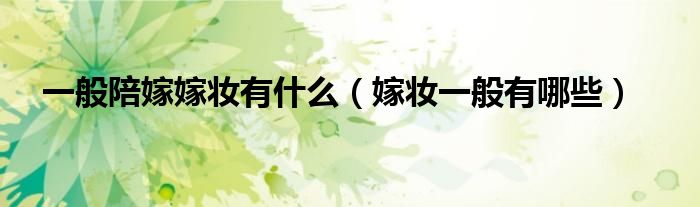 一般陪嫁嫁妝有什么（嫁妝一般有哪些）